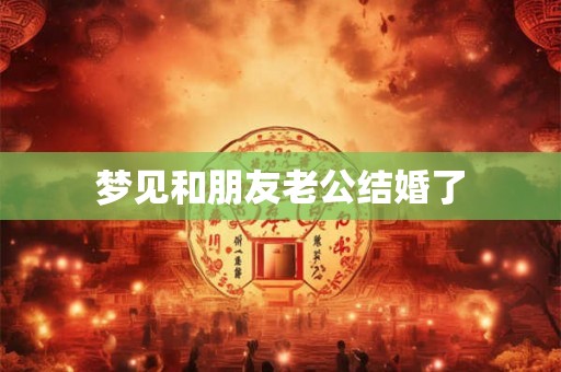梦见和朋友老公结婚了 梦见和朋友老公结婚了