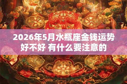 2026年5月水瓶座金钱运势好不好 有什么要注意的