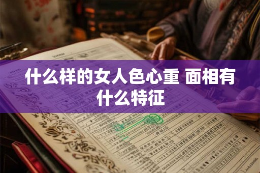 什么样的女人色心重 面相有什么特征