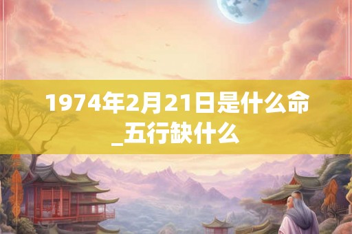 1974年2月21日是什么命_五行缺什么