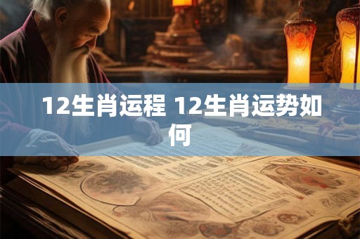 12生肖运程 12生肖运势如何 12生肖运程 12生肖运势如何