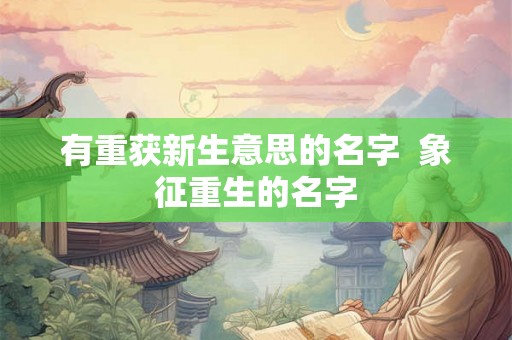 有重获新生意思的名字  象征重生的名字
