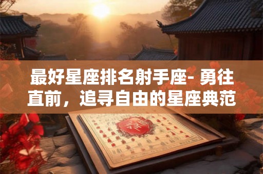 最好星座排名射手座- 勇往直前，追寻自由的星座典范！