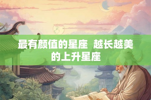 最有颜值的星座  越长越美的上升星座