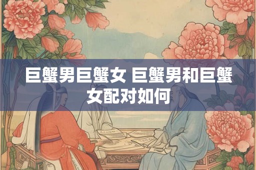 巨蟹男巨蟹女 巨蟹男和巨蟹女配对如何