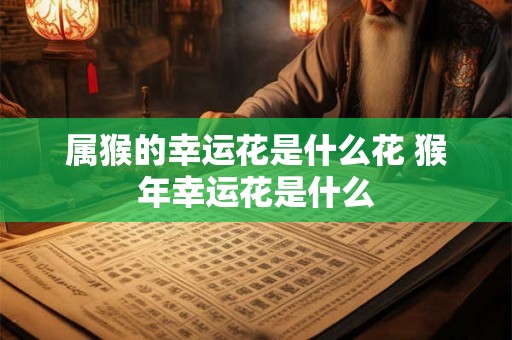 属猴的幸运花是什么花 猴年幸运花是什么