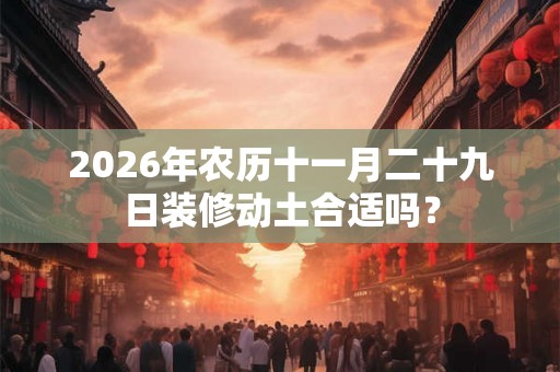 2026年农历十一月二十九日装修动土合适吗？