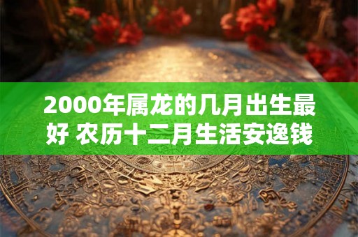 2000年属龙的几月出生最好 农历十二月生活安逸钱财多