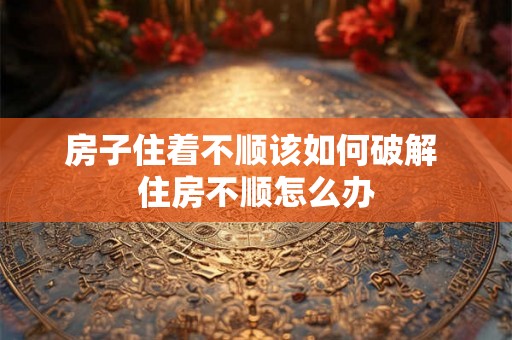 房子住着不顺该如何破解 住房不顺怎么办
