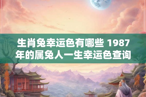 生肖兔幸运色有哪些 1987年的属兔人一生幸运色查询！