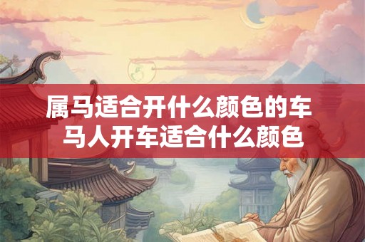 属马适合开什么颜色的车 马人开车适合什么颜色