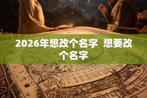 2026年想改个名字  想要改个名字