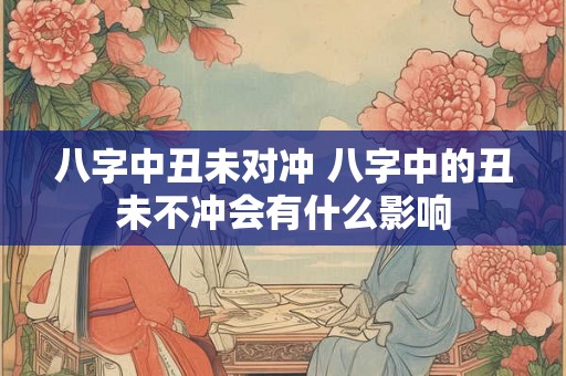 八字中丑未对冲 八字中的丑未不冲会有什么影响