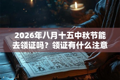2026年八月十五中秋节能去领证吗?领证有什么注意事项? 2026年八月十五中秋节能去领证吗?领证有什么注意事项?