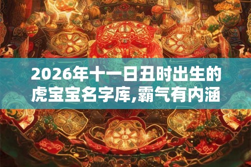 2026年十一日丑时出生的虎宝宝名字库,霸气有内涵