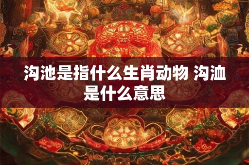 沟池是指什么生肖动物 沟洫是什么意思