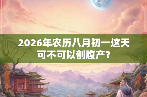 2026年农历八月初一这天可不可以剖腹产？