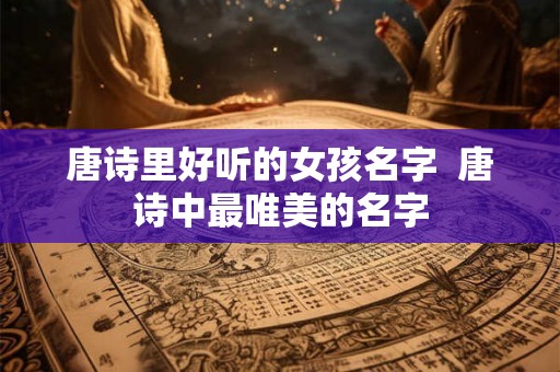 唐诗里好听的女孩名字  唐诗中最唯美的名字