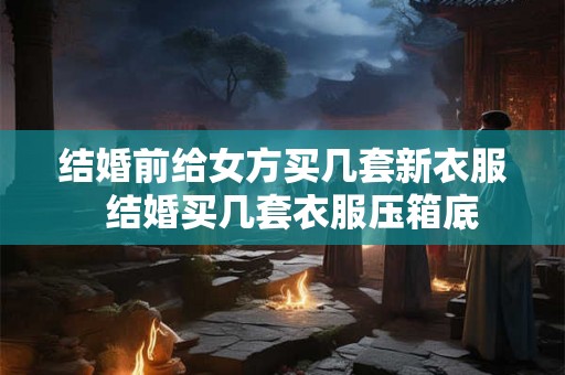结婚前给女方买几套新衣服  结婚买几套衣服压箱底