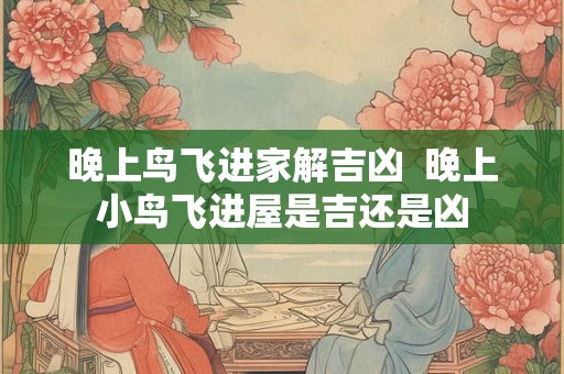晚上鸟飞进家解吉凶  晚上小鸟飞进屋是吉还是凶