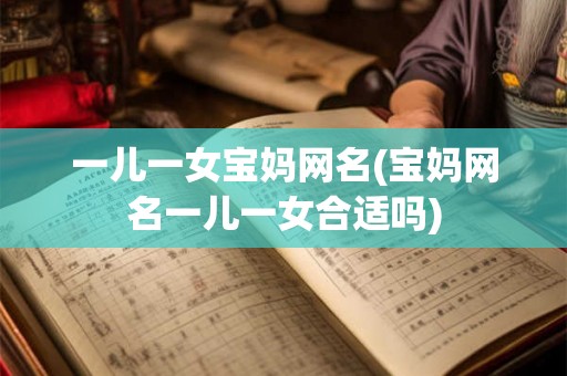一儿一女宝妈网名(宝妈网名一儿一女合适吗) 一儿一女宝妈网名(宝妈网名一儿一女合适吗)