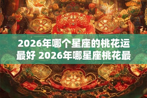 2026年哪个星座的桃花运最好 2026年哪星座桃花最旺 2026年哪个星座的桃花运最好 2026年哪星座桃花最旺