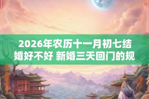 2026年农历十一月初七结婚好不好 新婚三天回门的规矩
