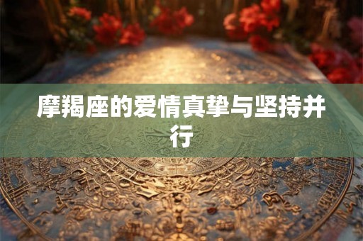 摩羯座的爱情真挚与坚持并行