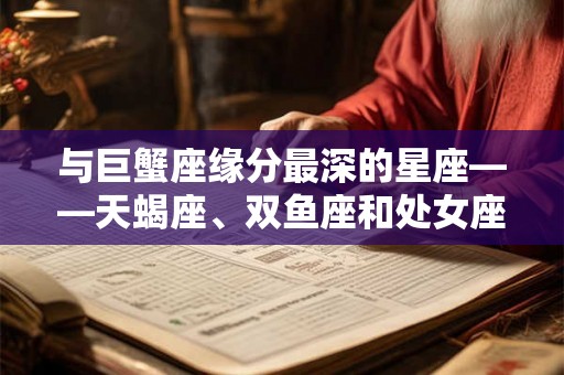 与巨蟹座缘分最深的星座——天蝎座、双鱼座和处女座 与巨蟹座缘分最深的星座——天蝎座、双鱼座和处女座