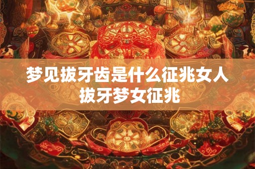 梦见拔牙齿是什么征兆女人 拔牙梦女征兆 梦见拔牙齿是什么征兆女人 拔牙梦女征兆