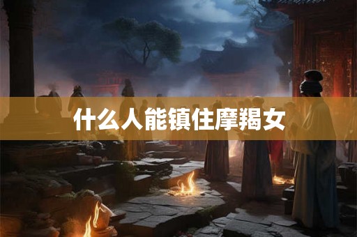 什么人能镇住摩羯女