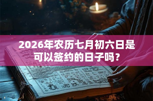 2026年农历七月初六日是可以签约的日子吗？