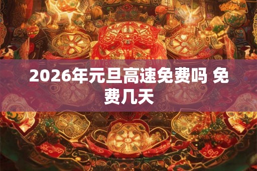 2026年元旦高速免费吗 免费几天