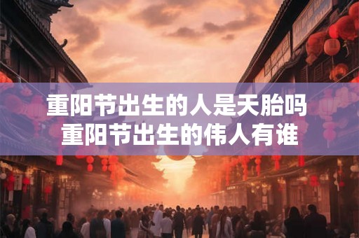 重阳节出生的人是天胎吗 重阳节出生的伟人有谁