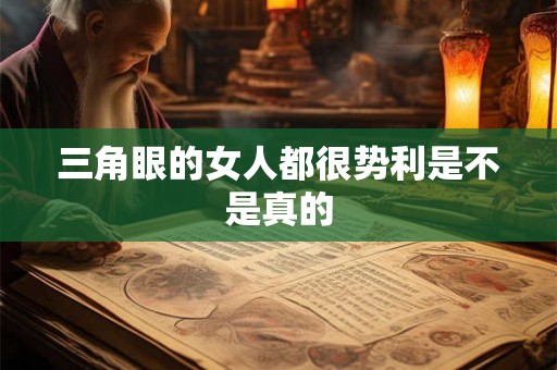 三角眼的女人都很势利是不是真的 三角眼的女人都很势利是不是真的