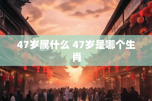47岁属什么 47岁是哪个生肖