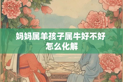 妈妈属羊孩子属牛好不好 怎么化解