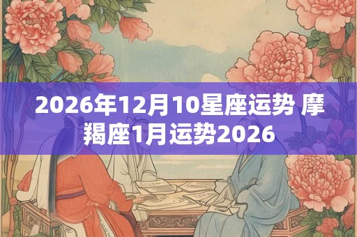 2026年12月10星座运势 摩羯座1月运势2026