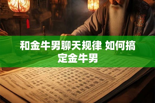 和金牛男聊天规律 如何搞定金牛男 和金牛男聊天规律 如何搞定金牛男