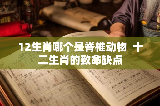 12生肖哪个是脊椎动物  十二生肖的致命缺点