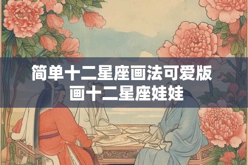 简单十二星座画法可爱版  画十二星座娃娃