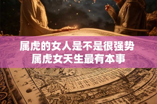 属虎的女人是不是很强势 属虎女天生最有本事