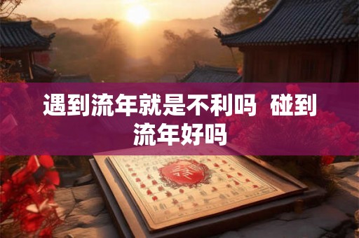 遇到流年就是不利吗  碰到流年好吗