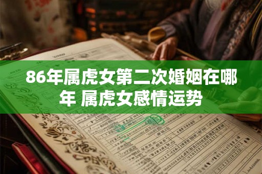 86年属虎女第二次婚姻在哪年 属虎女感情运势
