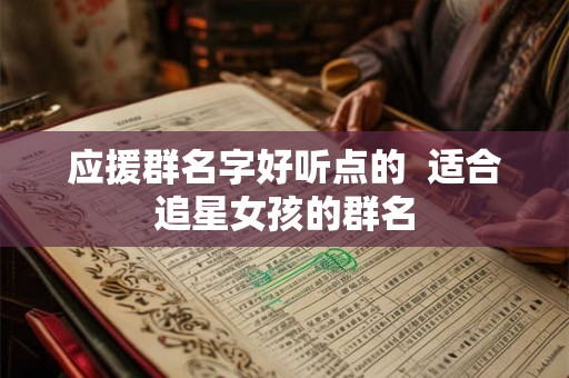 应援群名字好听点的 适合追星女孩的群名 应援群名字好听点的 适合追星女孩的群名