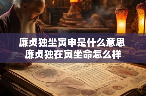 廉贞独坐寅申是什么意思 廉贞独在寅坐命怎么样