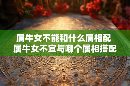 属牛女不能和什么属相配 属牛女不宜与哪个属相搭配