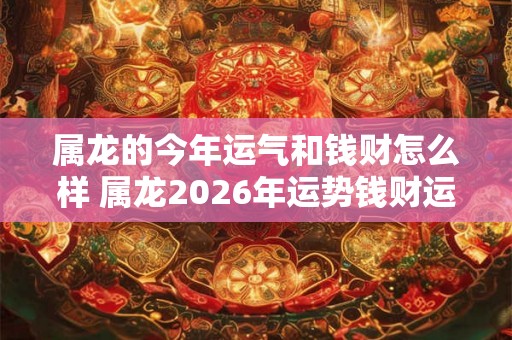 属龙的今年运气和钱财怎么样 属龙2026年运势钱财运如何