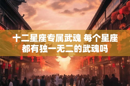 十二星座专属武魂 每个星座都有独一无二的武魂吗 十二星座专属武魂 每个星座都有独一无二的武魂吗