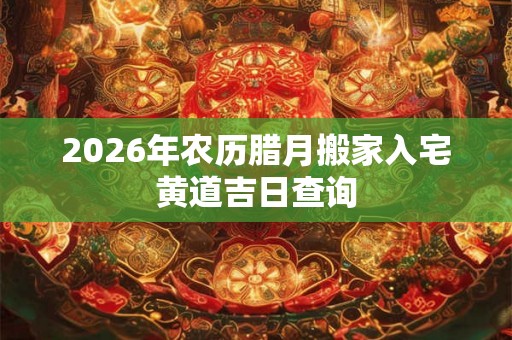 2026年农历腊月搬家入宅黄道吉日查询